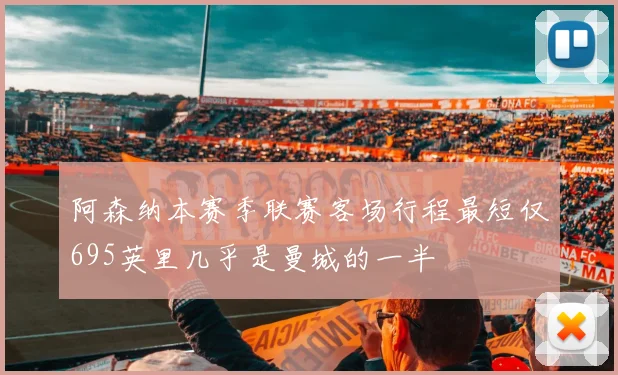 阿森纳本赛季联赛客场行程最短仅695英里几乎是曼城的一半