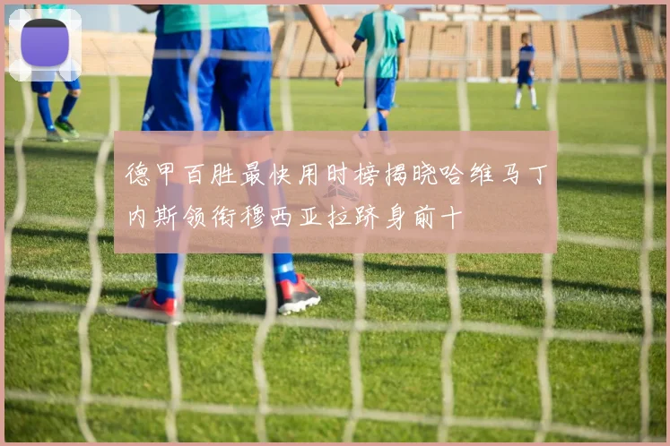 德甲百胜最快用时榜揭晓哈维马丁内斯领衔穆西亚拉跻身前十