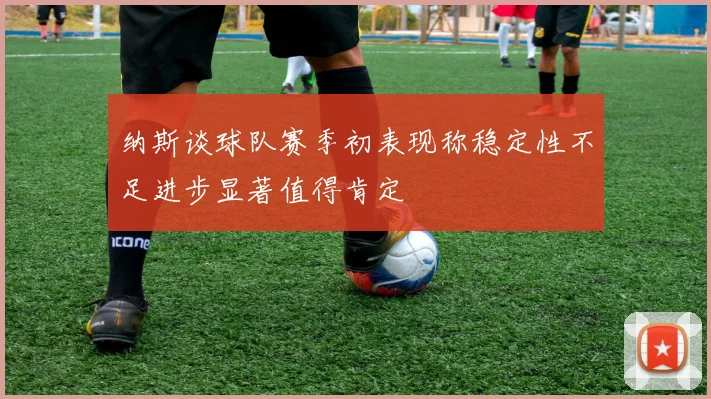 纳斯谈球队赛季初表现称稳定性不足进步显著值得肯定
