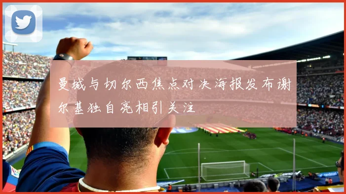 曼城与切尔西焦点对决海报发布谢尔基独自亮相引关注
