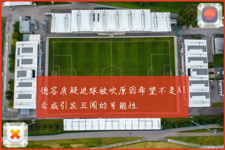 德容质疑进球被吹原因希望不是AI合成引发丑闻的可能性