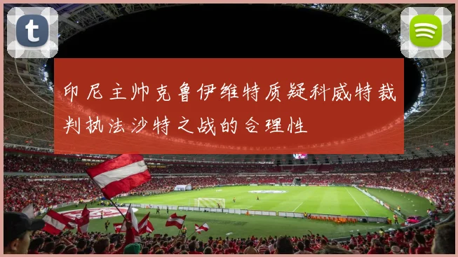 印尼主帅克鲁伊维特质疑科威特裁判执法沙特之战的合理性
