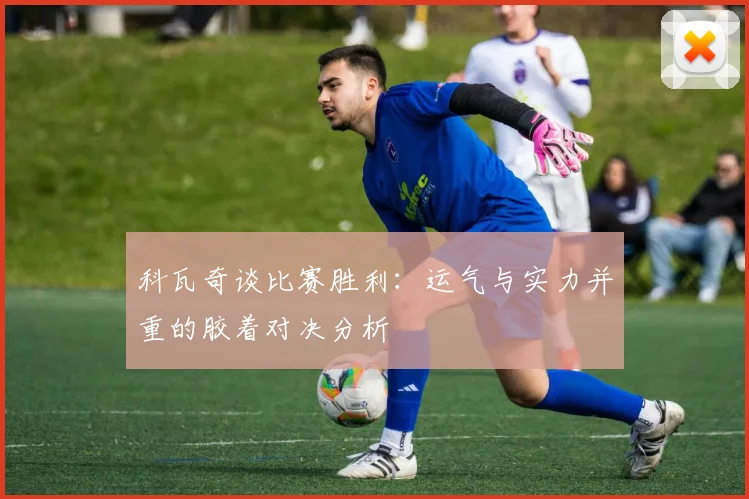 科瓦奇谈比赛胜利：运气与实力并重的胶着对决分析
