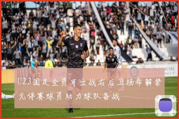 U23国足全员可出战右后卫杨希解禁无停赛球员助力球队备战
