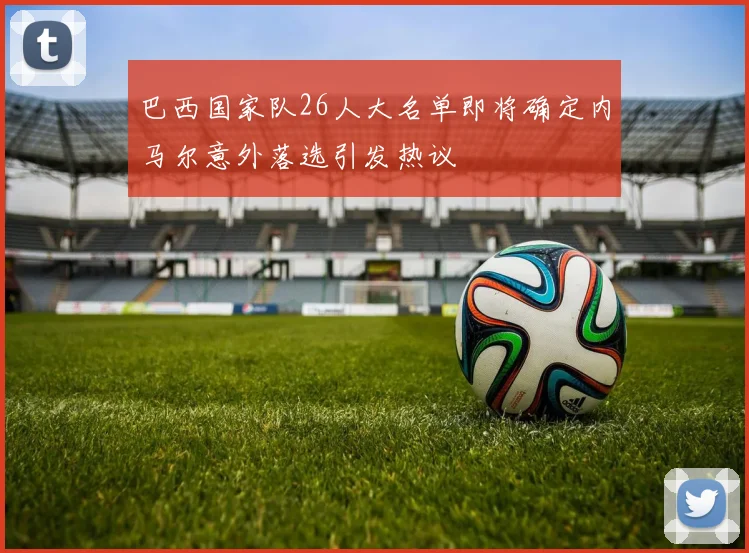 巴西国家队26人大名单即将确定内马尔意外落选引发热议