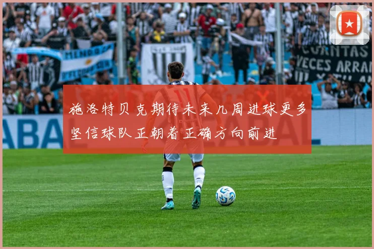 施洛特贝克期待未来几周进球更多坚信球队正朝着正确方向前进