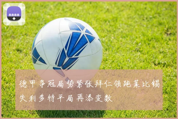 德甲争冠局势紧张拜仁领跑莱比锡失利多特平局再添变数