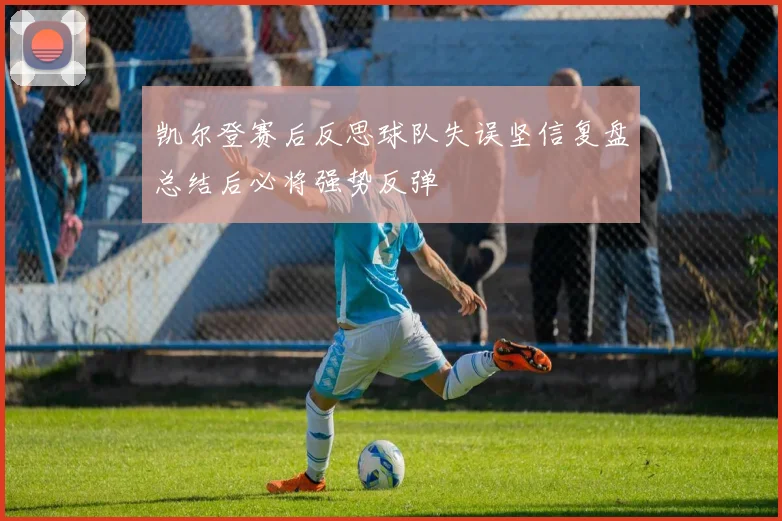 凯尔登赛后反思球队失误坚信复盘总结后必将强势反弹