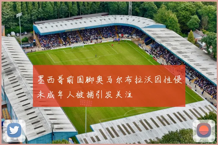 墨西哥前国脚奥马尔布拉沃因性侵未成年人被捕引发关注