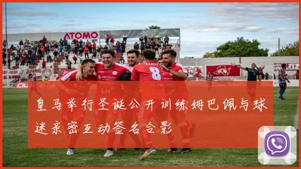 皇马举行圣诞公开训练姆巴佩与球迷亲密互动签名合影