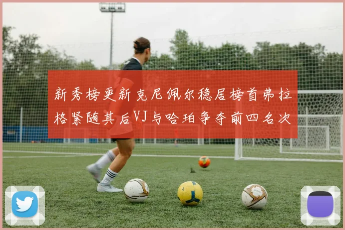 新秀榜更新克尼佩尔稳居榜首弗拉格紧随其后VJ与哈珀争夺前四名次