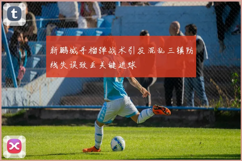 新鹏城手榴弹战术引发混乱三镇防线失误致丢关键进球