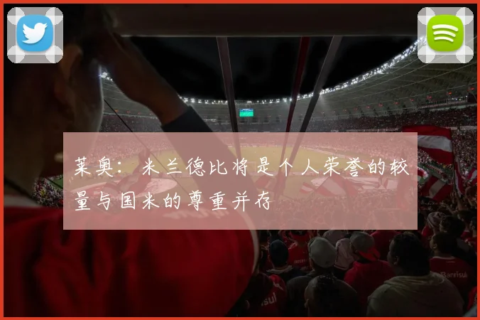 莱奥：米兰德比将是个人荣誉的较量与国米的尊重并存