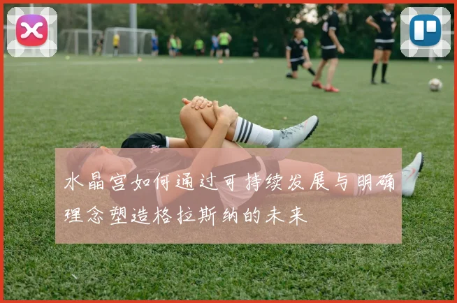 水晶宫如何通过可持续发展与明确理念塑造格拉斯纳的未来