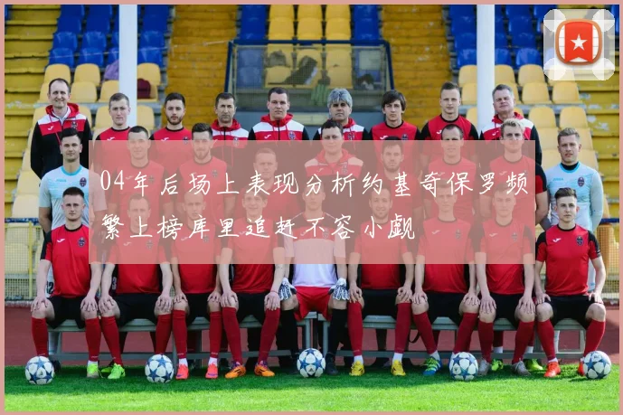 04年后场上表现分析约基奇保罗频繁上榜库里追赶不容小觑