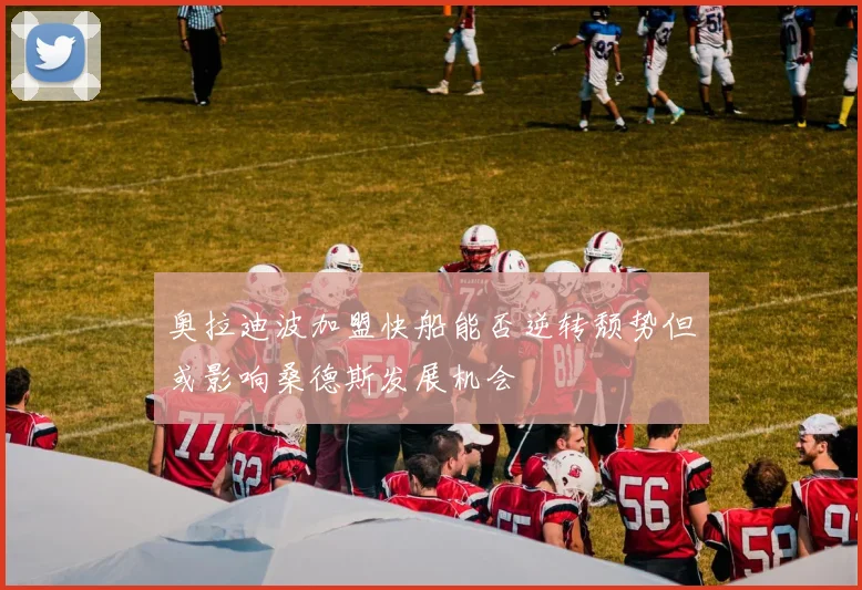 奥拉迪波加盟快船能否逆转颓势但或影响桑德斯发展机会