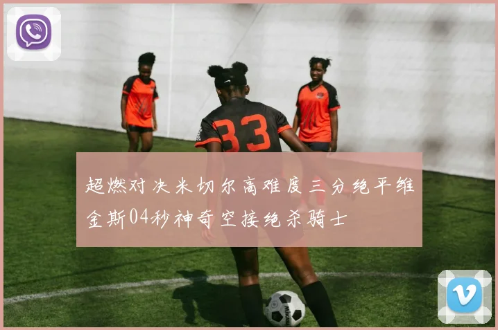 超燃对决米切尔高难度三分绝平维金斯04秒神奇空接绝杀骑士