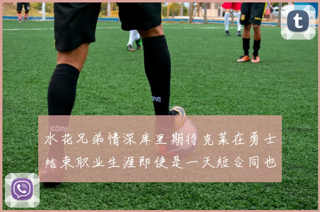水花兄弟情深库里期待克莱在勇士结束职业生涯即使是一天短合同也无妨