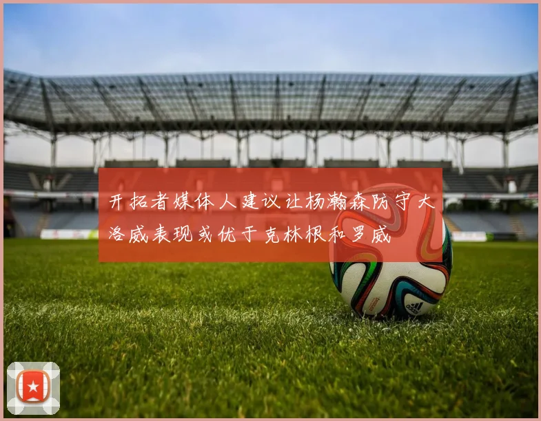 开拓者媒体人建议让杨瀚森防守大洛威表现或优于克林根和罗威