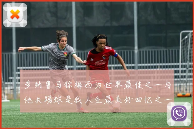 多纳鲁马称梅西为世界最佳之一与他共踢球是我人生最美好回忆之一