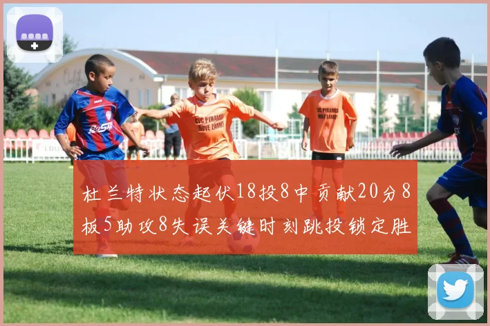 杜兰特状态起伏18投8中贡献20分8板5助攻8失误关键时刻跳投锁定胜局
