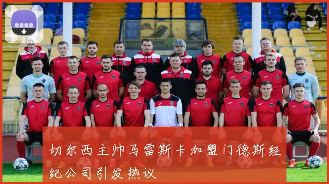 切尔西主帅马雷斯卡加盟门德斯经纪公司引发热议