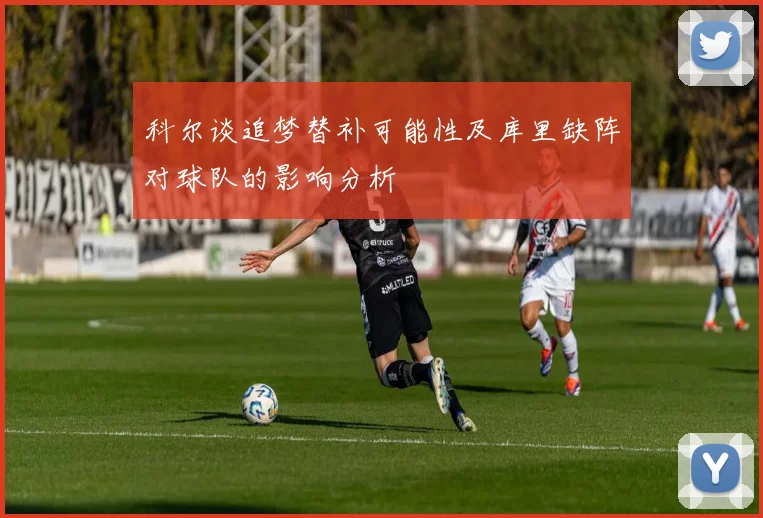 科尔谈追梦替补可能性及库里缺阵对球队的影响分析