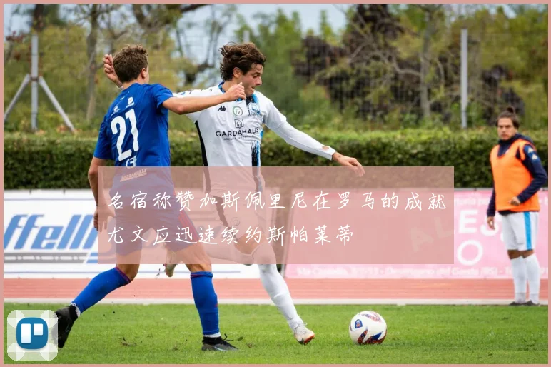 名宿称赞加斯佩里尼在罗马的成就尤文应迅速续约斯帕莱蒂