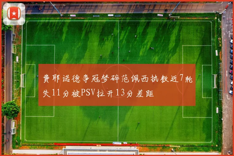 费耶诺德争冠梦碎范佩西执教近7轮失11分被PSV拉开13分差距