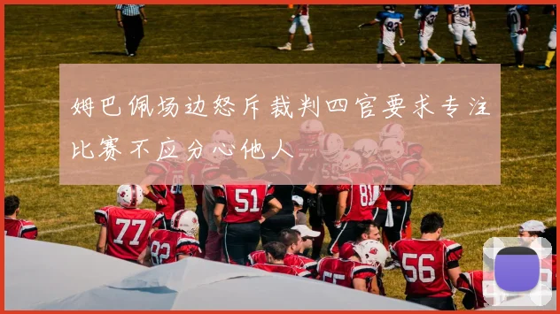 姆巴佩场边怒斥裁判四官要求专注比赛不应分心他人