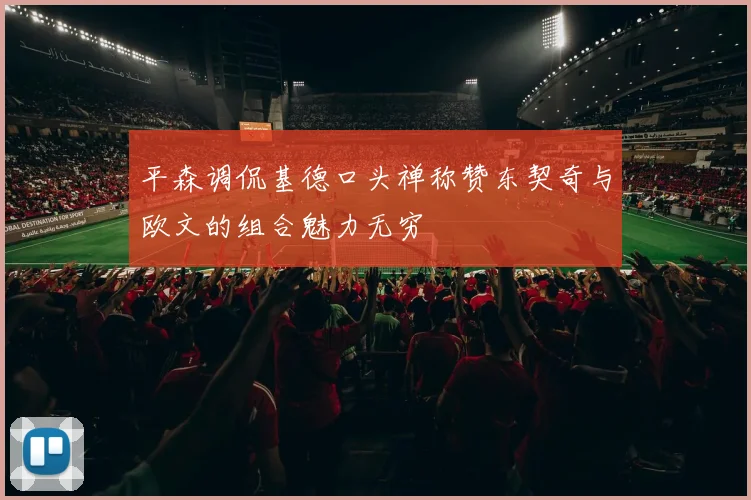 平森调侃基德口头禅称赞东契奇与欧文的组合魅力无穷