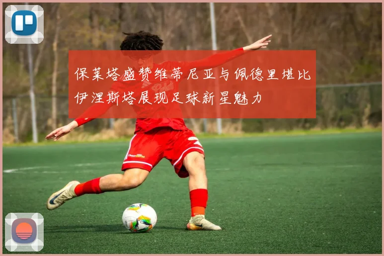 保莱塔盛赞维蒂尼亚与佩德里堪比伊涅斯塔展现足球新星魅力