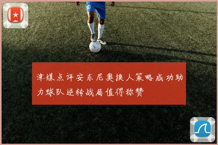 津媒点评安东尼奥换人策略成功助力球队逆转战局值得称赞