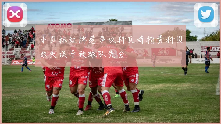 小贝林红牌惹争议科瓦奇指责科贝尔失误导致球队失分