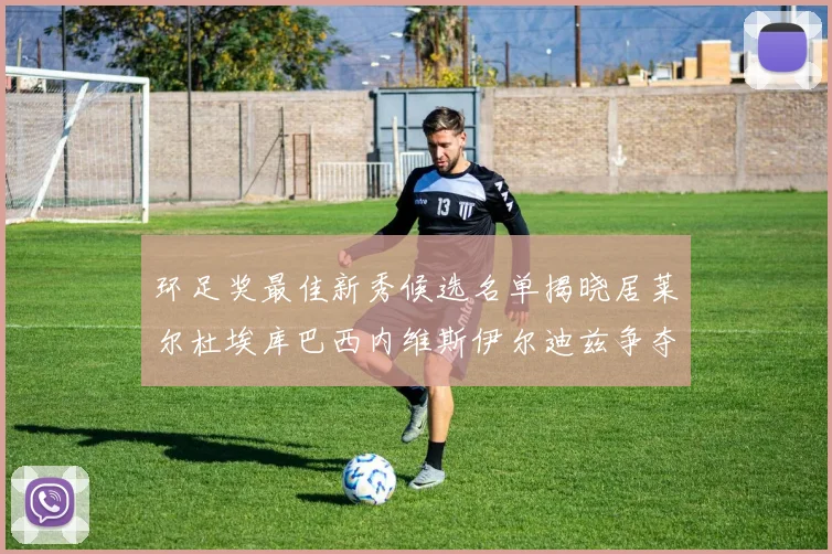 环足奖最佳新秀候选名单揭晓居莱尔杜埃库巴西内维斯伊尔迪兹争夺荣誉