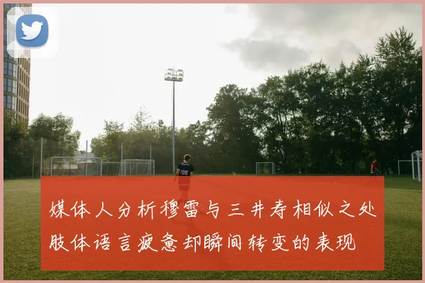 媒体人分析穆雷与三井寿相似之处肢体语言疲惫却瞬间转变的表现