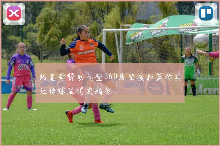 约基奇赞助戈登360度空接扣篮称其让传球显得更精彩