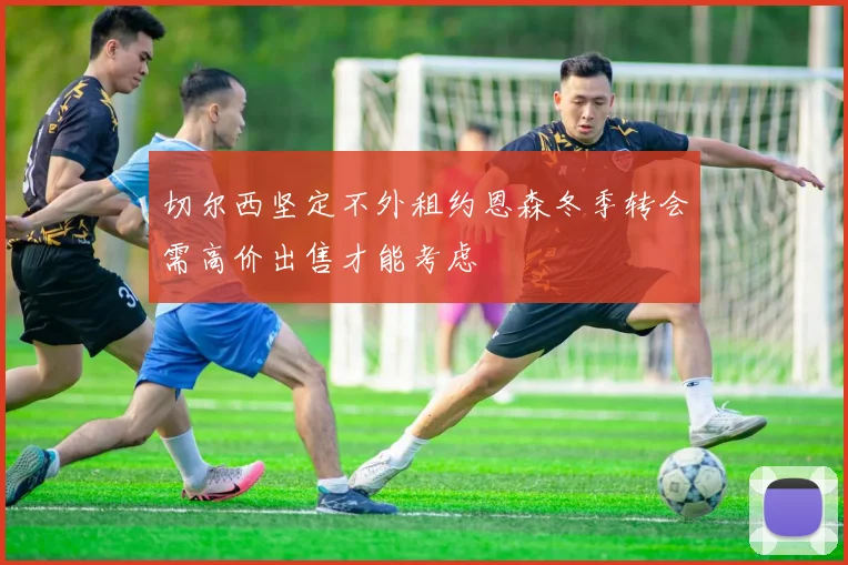 切尔西坚定不外租约恩森冬季转会需高价出售才能考虑