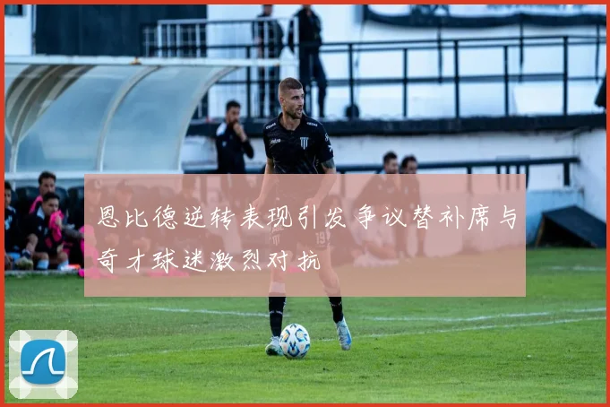 恩比德逆转表现引发争议替补席与奇才球迷激烈对抗