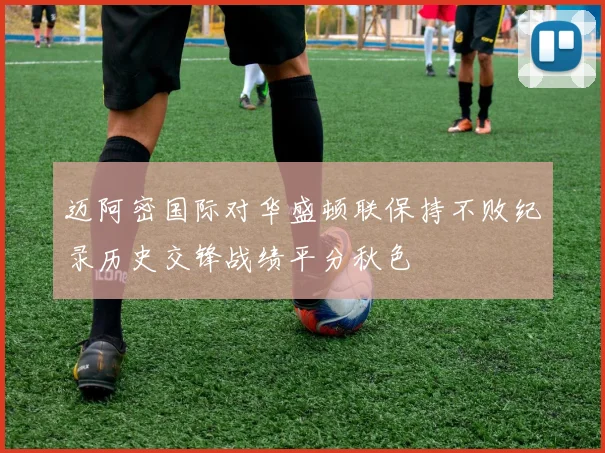 迈阿密国际对华盛顿联保持不败纪录历史交锋战绩平分秋色