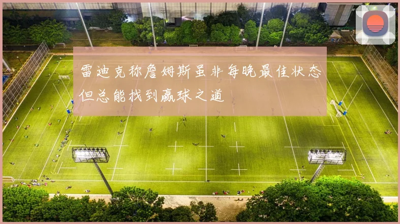 雷迪克称詹姆斯虽非每晚最佳状态但总能找到赢球之道