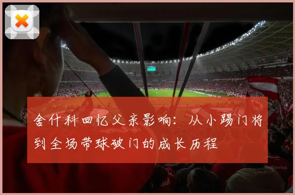 舍什科回忆父亲影响：从小踢门将到全场带球破门的成长历程