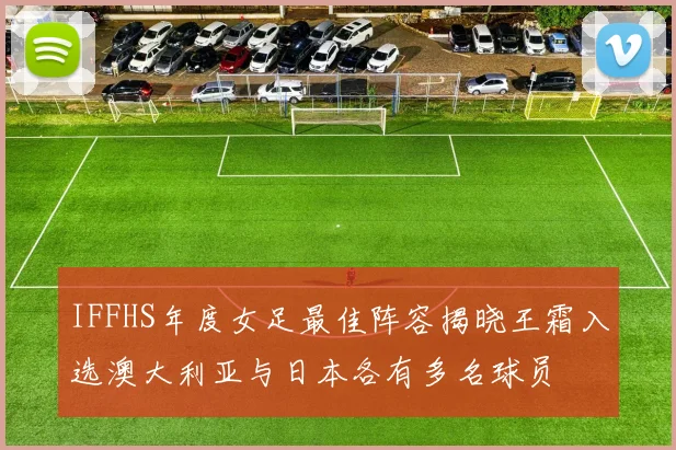 IFFHS年度女足最佳阵容揭晓王霜入选澳大利亚与日本各有多名球员