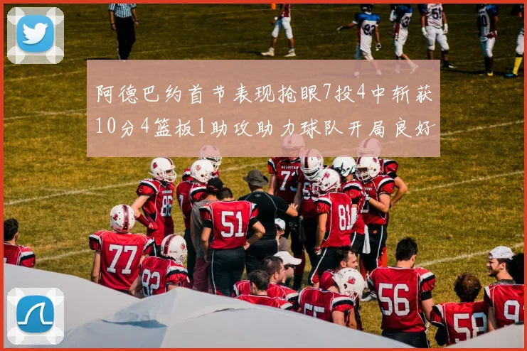 阿德巴约首节表现抢眼7投4中斩获10分4篮板1助攻助力球队开局良好