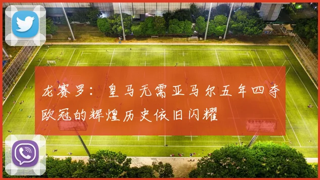 龙赛罗：皇马无需亚马尔五年四夺欧冠的辉煌历史依旧闪耀