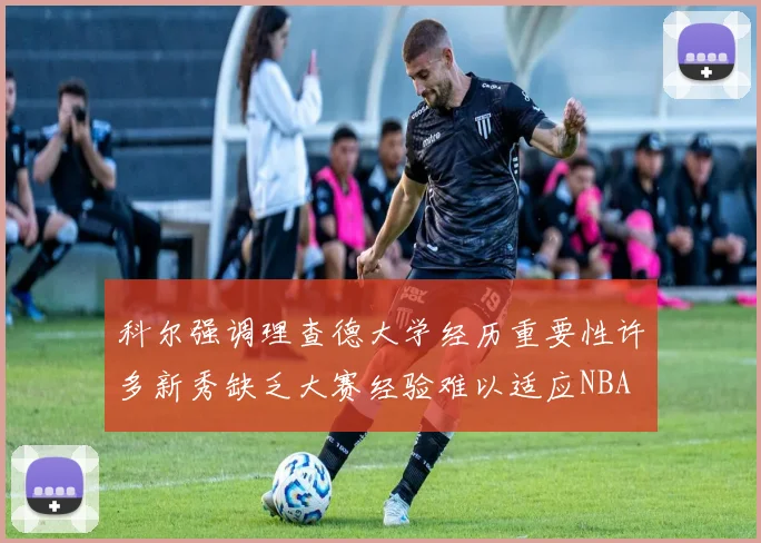 科尔强调理查德大学经历重要性许多新秀缺乏大赛经验难以适应NBA